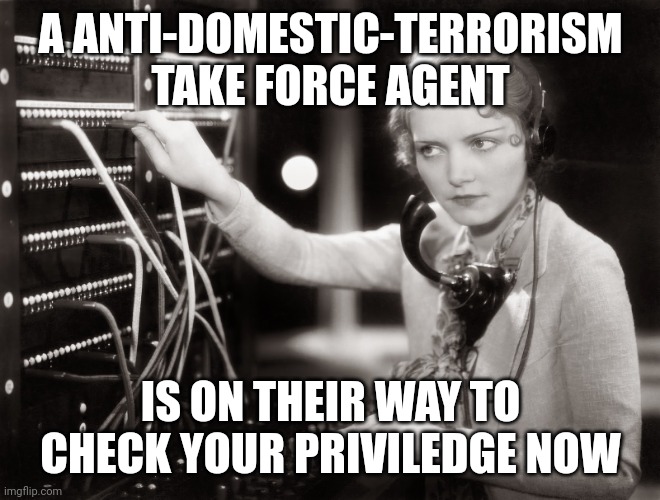 Everything you can think, do and say is in the bill we passed today. | A ANTI-DOMESTIC-TERRORISM TAKE FORCE AGENT IS ON THEIR WAY TO CHECK YOUR PRIVILEDGE NOW | image tagged in telephone operator,terrorism,bill,1984,bullshit | made w/ Imgflip meme maker