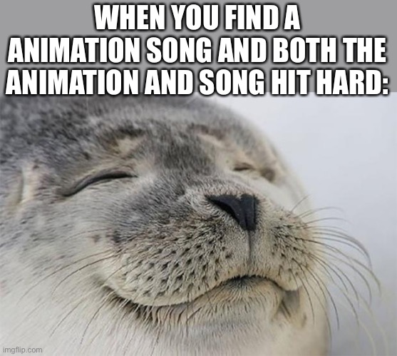Satisfied Seal | WHEN YOU FIND A ANIMATION SONG AND BOTH THE ANIMATION AND SONG HIT HARD: | image tagged in memes,satisfied seal | made w/ Imgflip meme maker