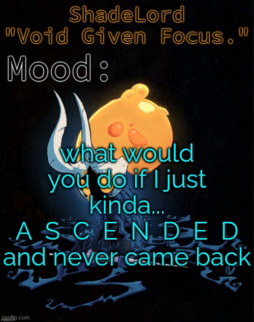 ShadeLord Announcement Template - Broken Vessel #1 | what would you do if I just kinda...
A  S  C  E  N  D  E  D
and never came back | image tagged in shadelord announcement template - broken vessel 1 | made w/ Imgflip meme maker