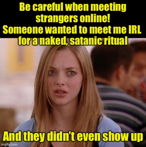 The nerve of some people! | Be careful when meeting strangers online!
Someone wanted to meet me IRL 
for a naked, satanic ritual; And they didn’t even show up | image tagged in memes,omg karen | made w/ Imgflip meme maker