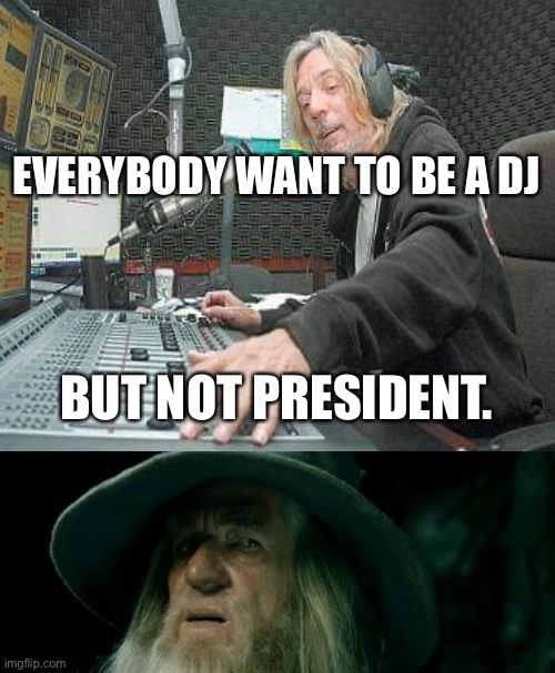 Music | EVERYBODY WANT TO BE A DJ; BUT NOT PRESIDENT. | image tagged in the scroll of truth | made w/ Imgflip meme maker