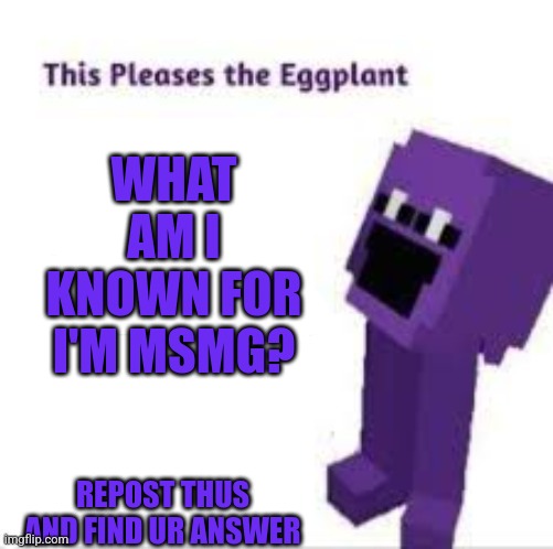 This pleases the eggplant | WHAT AM I KNOWN FOR I'M MSMG? REPOST THUS AND FIND UR ANSWER | image tagged in this pleases the eggplant | made w/ Imgflip meme maker