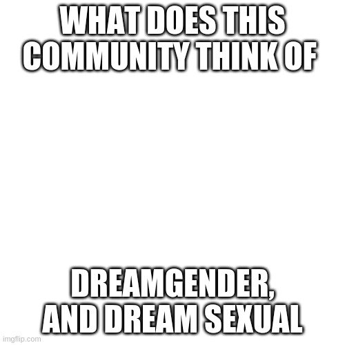 ??? | WHAT DOES THIS COMMUNITY THINK OF; DREAMGENDER, AND DREAM SEXUAL | image tagged in memes,blank transparent square | made w/ Imgflip meme maker