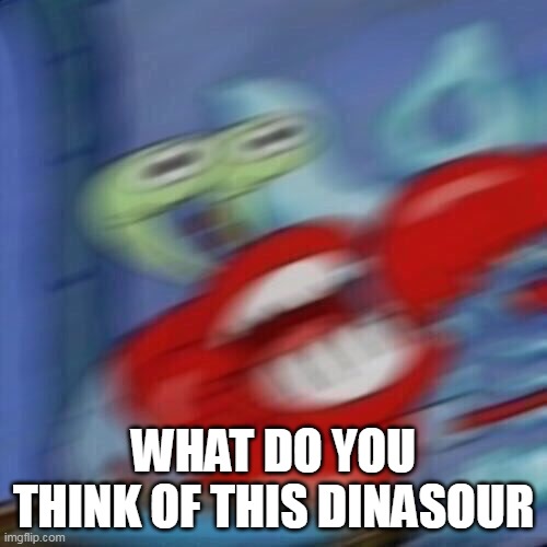 Mr krabs blur | WHAT DO YOU THINK OF THIS DINASOUR | image tagged in mr krabs blur | made w/ Imgflip meme maker