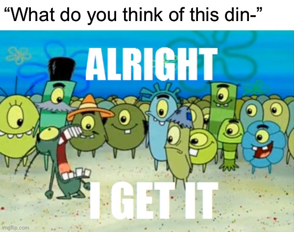 Alright I get It | “What do you think of this din-” | image tagged in alright i get it | made w/ Imgflip meme maker