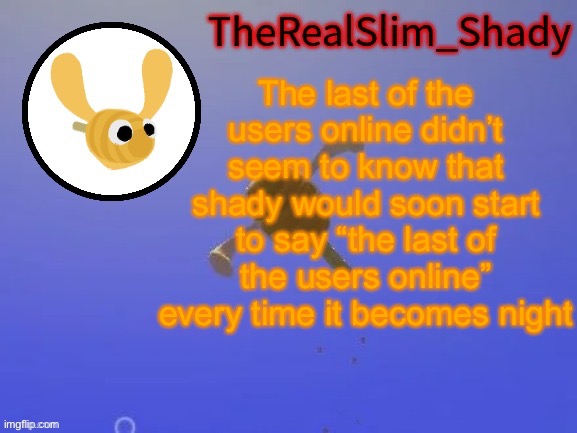 Shady’s hunnabee temp (thanks carlos) | The last of the users online didn’t seem to know that shady would soon start to say “the last of the users online” every time it becomes night | image tagged in shady s hunnabee temp thanks carlos | made w/ Imgflip meme maker