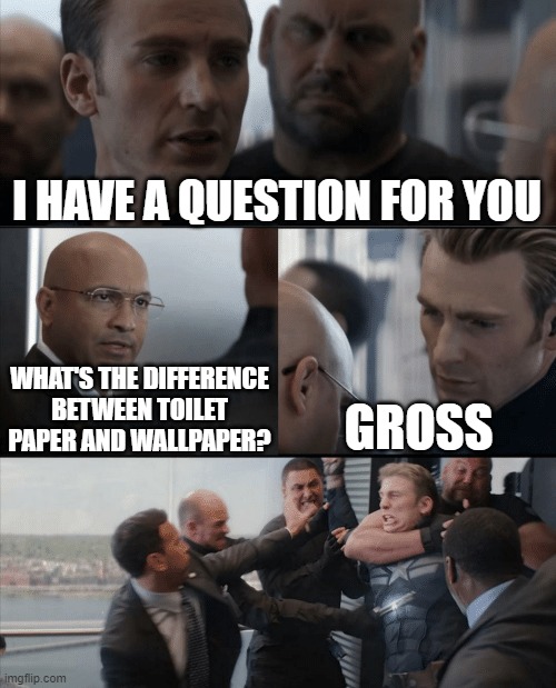 Captain America Elevator Fight | I HAVE A QUESTION FOR YOU; WHAT'S THE DIFFERENCE BETWEEN TOILET PAPER AND WALLPAPER? GROSS | image tagged in captain america elevator fight | made w/ Imgflip meme maker