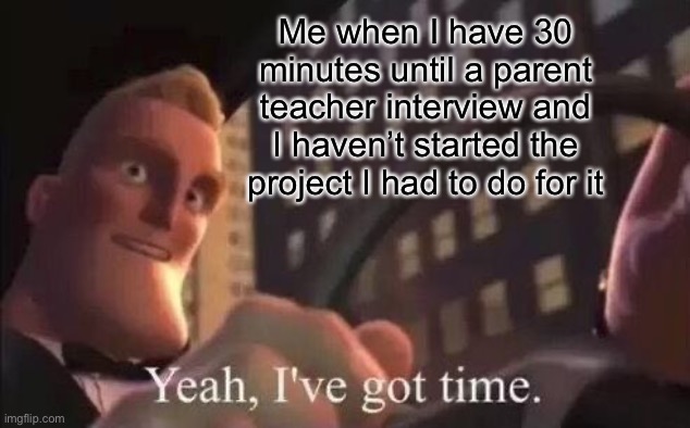 Ah yes, an unfinished rushed project that I got a B+ on :D | Me when I have 30 minutes until a parent teacher interview and I haven’t started the project I had to do for it | image tagged in yeah i've got time,memes,school | made w/ Imgflip meme maker
