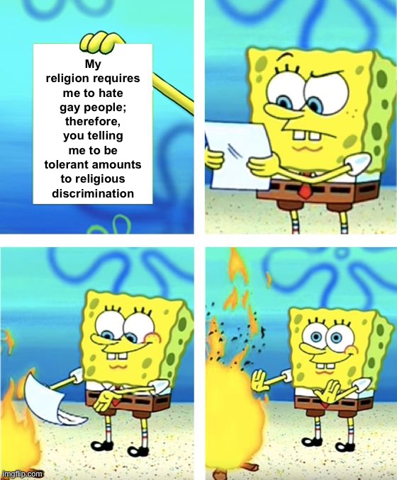 If your religion is telling you to be a bigoted homophobe, then it’s time to find a new religion | My religion requires me to hate gay people; therefore, you telling me to be tolerant amounts to religious discrimination | image tagged in spongebob burning paper,religion,lgbtq,lgbt,bigotry,homophobia | made w/ Imgflip meme maker