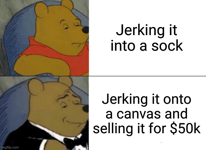 How do you think he afforded the tux? | Jerking it into a sock; Jerking it onto a canvas and selling it for $50k | image tagged in memes,tuxedo winnie the pooh | made w/ Imgflip meme maker