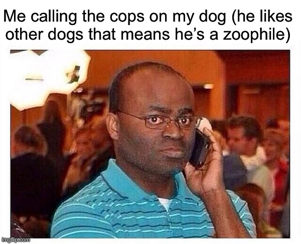calling the cops | Me calling the cops on my dog (he likes
other dogs that means he’s a zoophile) | image tagged in calling the cops | made w/ Imgflip meme maker