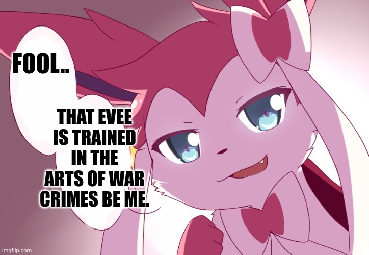 Sylveon | FOOL.. THAT EVEE IS TRAINED IN THE ARTS OF WAR CRIMES BE ME. | image tagged in sylveon | made w/ Imgflip meme maker