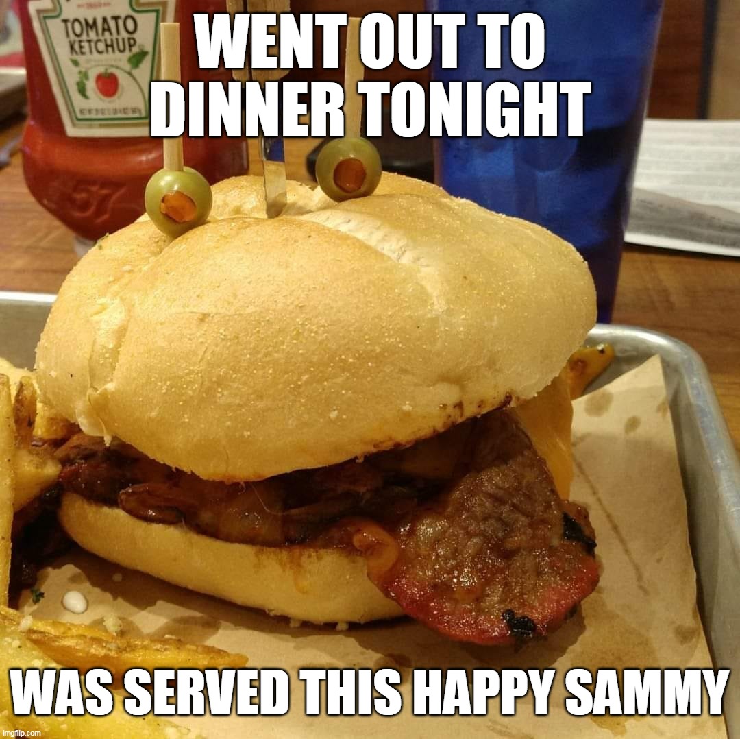 WENT OUT TO DINNER TONIGHT; WAS SERVED THIS HAPPY SAMMY | image tagged in meme,memes,humor | made w/ Imgflip meme maker