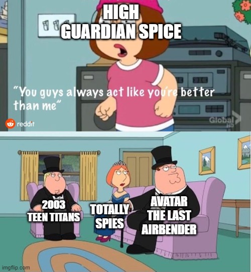 You Guys always act like you're better than me | HIGH GUARDIAN SPICE; AVATAR THE LAST AIRBENDER; 2003 TEEN TITANS; TOTALLY SPIES | image tagged in you guys always act like you're better than me | made w/ Imgflip meme maker