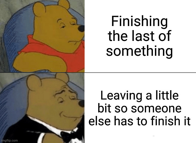 You finished it, you replace it | Finishing the last of
something; Leaving a little bit so someone else has to finish it | image tagged in memes,tuxedo winnie the pooh | made w/ Imgflip meme maker