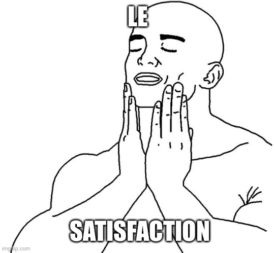 Satisfaction | LE SATISFACTION | image tagged in satisfaction | made w/ Imgflip meme maker