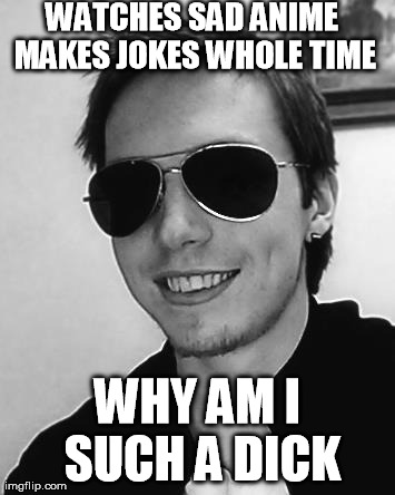 tom meme | WATCHES SAD ANIME MAKES JOKES WHOLE TIME WHY AM I SUCH A DICK | image tagged in tom meme | made w/ Imgflip meme maker