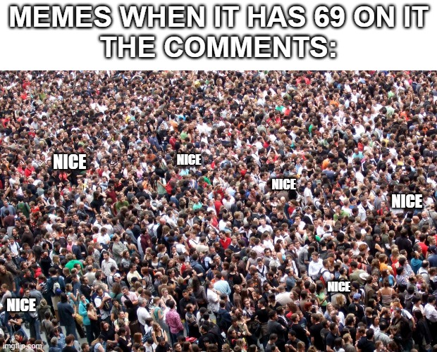 filled with nice | MEMES WHEN IT HAS 69 ON IT
THE COMMENTS:; NICE; NICE; NICE; NICE; NICE; NICE | image tagged in crowd of people | made w/ Imgflip meme maker