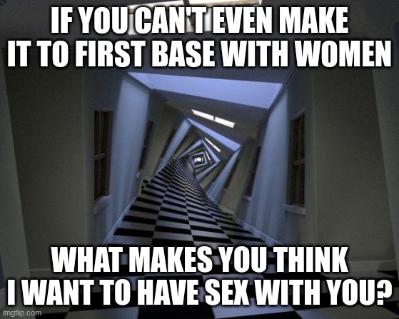 IF YOU CAN'T EVEN MAKE IT TO FIRST BASE WITH WOMEN WHAT MAKES YOU THINK I WANT TO HAVE SEX WITH YOU? | made w/ Imgflip meme maker