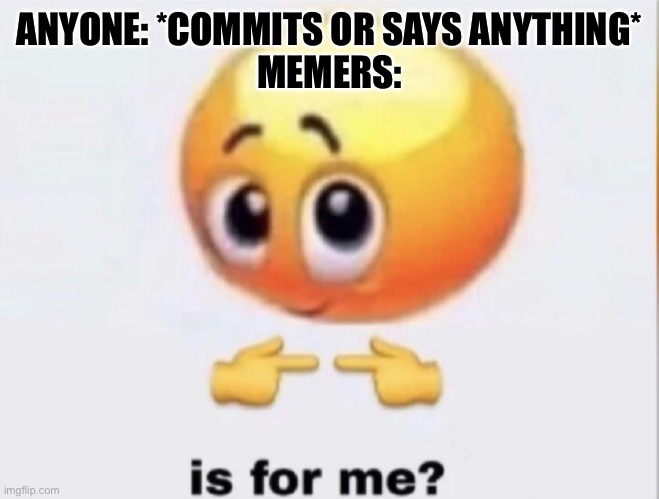 is for me? | ANYONE: *COMMITS OR SAYS ANYTHING*
MEMERS: | image tagged in is for me | made w/ Imgflip meme maker