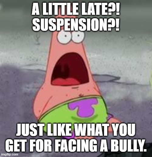 Suprised Patrick | A LITTLE LATE?! SUSPENSION?! JUST LIKE WHAT YOU GET FOR FACING A BULLY. | image tagged in suprised patrick | made w/ Imgflip meme maker