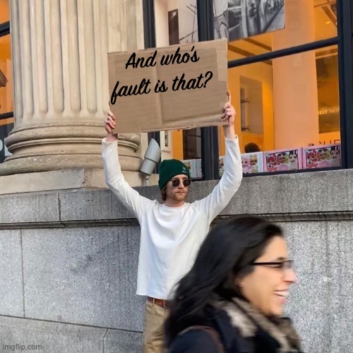 And who’s fault is that? | image tagged in man holding cardboard sign redux | made w/ Imgflip meme maker