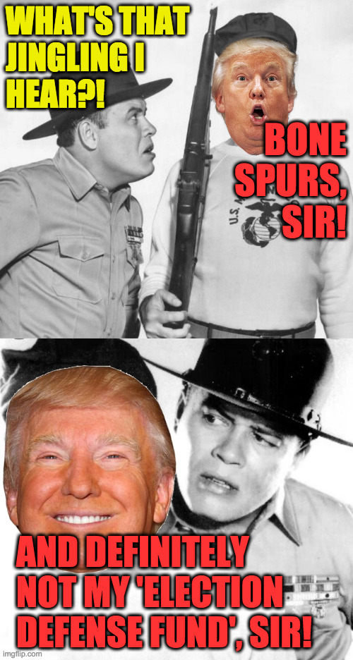 Pyle of crap. | WHAT'S THAT
JINGLING I
HEAR?! BONE SPURS, SIR! AND DEFINITELY NOT MY 'ELECTION DEFENSE FUND', SIR! | image tagged in memes,private bone spurs,scam artist,pyle of crap | made w/ Imgflip meme maker