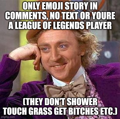 Stori | ONLY EMOJI STORY IN COMMENTS, NO TEXT OR YOURE A LEAGUE OF LEGENDS PLAYER; (THEY DON'T SHOWER TOUCH GRASS GET BITCHES ETC.) | image tagged in memes,creepy condescending wonka | made w/ Imgflip meme maker