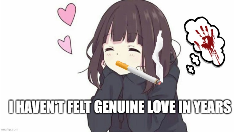 anime girl pain | I HAVEN'T FELT GENUINE LOVE IN YEARS | image tagged in anime meme,anime girl,lonely | made w/ Imgflip meme maker