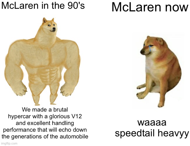 yes | McLaren in the 90's; McLaren now; We made a brutal hypercar with a glorious V12 and excellent handling performance that will echo down the generations of the automobile; waaaa speedtail heavyy | image tagged in memes,buff doge vs cheems,mclaren,cars | made w/ Imgflip meme maker