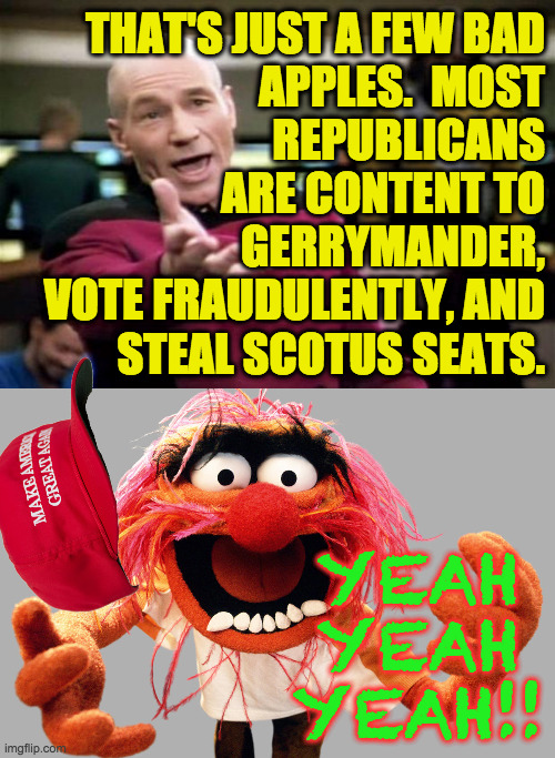 THAT'S JUST A FEW BAD
APPLES.  MOST
REPUBLICANS
ARE CONTENT TO
GERRYMANDER,
VOTE FRAUDULENTLY, AND
STEAL SCOTUS SEATS. YEAH YEAH YEAH!! | image tagged in startrek,animal muppets | made w/ Imgflip meme maker