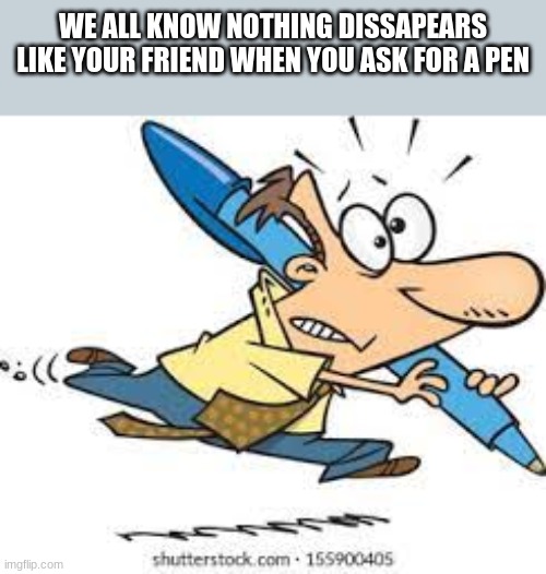 so true | WE ALL KNOW NOTHING DISSAPEARS LIKE YOUR FRIEND WHEN YOU ASK FOR A PEN | image tagged in meme,funny | made w/ Imgflip meme maker