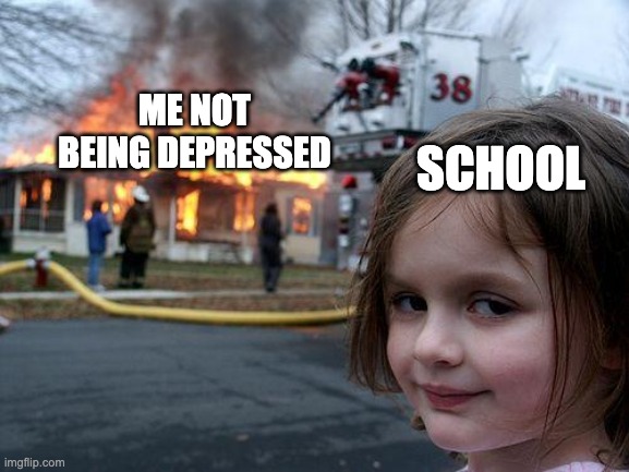 Me when school starts | ME NOT BEING DEPRESSED; SCHOOL | image tagged in memes,disaster girl,pain | made w/ Imgflip meme maker