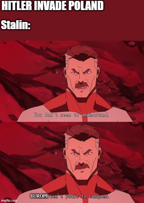 stalin chill | HITLER INVADE POLAND; Stalin:; EUROPE | image tagged in earth isn't yours to conquer | made w/ Imgflip meme maker