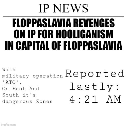 IP news temp | FLOPPASLAVIA REVENGES ON IP FOR HOOLIGANISM IN CAPITAL OF FLOPPASLAVIA; With military operation "ATO", On East And South it's dangerous Zones; Reported lastly: 4:21 AM | image tagged in ip news temp | made w/ Imgflip meme maker