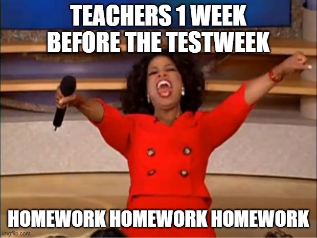 but srs | TEACHERS 1 WEEK BEFORE THE TESTWEEK; HOMEWORK HOMEWORK HOMEWORK | image tagged in memes,oprah you get a,school | made w/ Imgflip meme maker