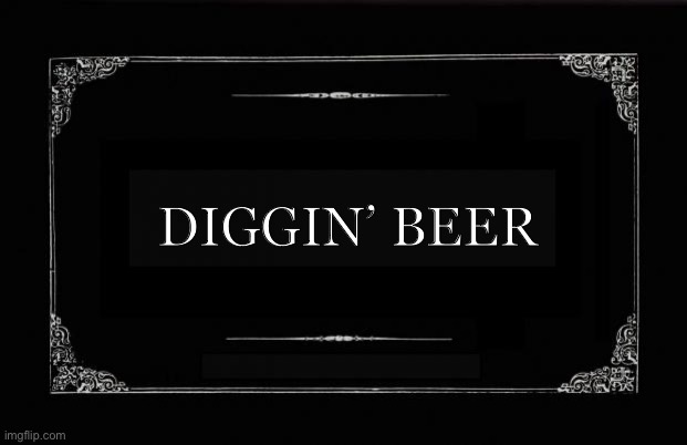 Diggin beer | DIGGIN’ BEER | image tagged in silent movie card | made w/ Imgflip meme maker