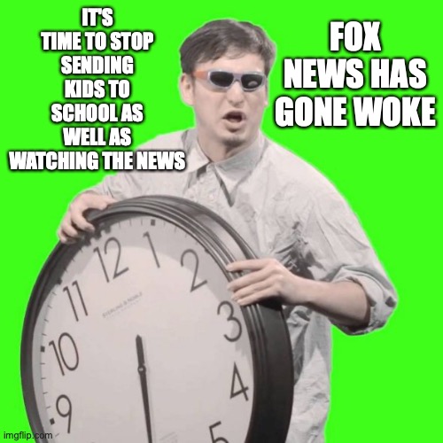 It's Time To Stop | IT'S TIME TO STOP SENDING KIDS TO SCHOOL AS WELL AS WATCHING THE NEWS FOX NEWS HAS GONE WOKE | image tagged in it's time to stop | made w/ Imgflip meme maker