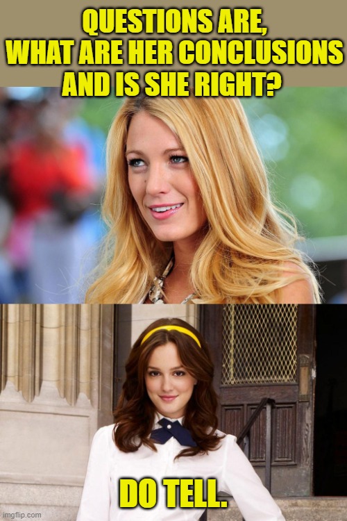 gossip girl | QUESTIONS ARE, WHAT ARE HER CONCLUSIONS AND IS SHE RIGHT? DO TELL. | image tagged in gossip girl | made w/ Imgflip meme maker