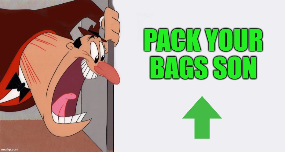 HEY! | PACK YOUR BAGS SON | image tagged in hey | made w/ Imgflip meme maker