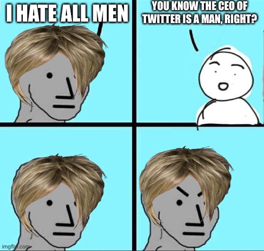 Hahahahahahahahahahahahahahaaaa | YOU KNOW THE CEO OF TWITTER IS A MAN, RIGHT? I HATE ALL MEN | image tagged in npc meme | made w/ Imgflip meme maker