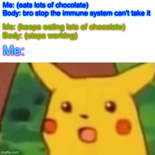 Pikachu | Me: (eats lots of chocolate)

Body: bro stop the immune system can't take it; Me: (keeps eating lots of chocolate)

Body: (stops working); Me: | image tagged in memes,surprised pikachu | made w/ Imgflip meme maker