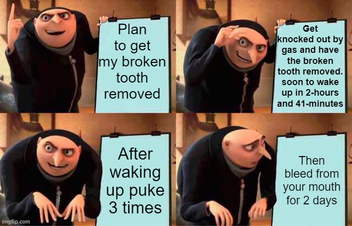 Broken Tooth extracion day on June 17 and the after math | Plan to get my broken tooth removed; Get knocked out by gas and have the broken tooth removed. soon to wake up in 2-hours and 41-minutes; After waking up puke 3 times; Then bleed from your mouth for 2 days | image tagged in memes,gru's plan | made w/ Imgflip meme maker