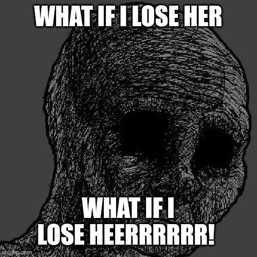 Cursed wojak | WHAT IF I LOSE HER; WHAT IF I LOSE HEERRRRRR! | image tagged in cursed wojak | made w/ Imgflip meme maker