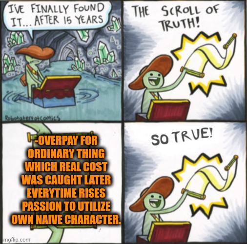 -Looking lists with items. | -OVERPAY FOR ORDINARY THING WHICH REAL COST WAS CAUGHT LATER EVERYTIME RISES PASSION TO UTILIZE OWN NAIVE CHARACTER. | image tagged in the real scroll of truth,original character,overpowered,what did it cost,everything,fitness is my passion | made w/ Imgflip meme maker