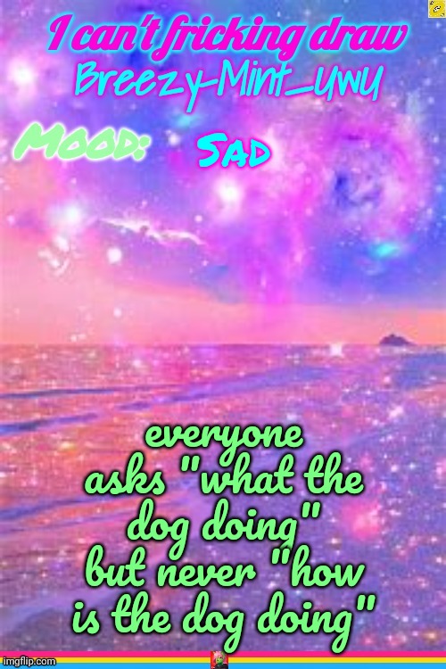 Sad. | Sad; everyone asks "what the dog doing" but never "how is the dog doing" | image tagged in breezy | made w/ Imgflip meme maker