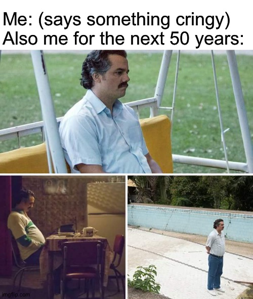 Control your mouth | Me: (says something cringy)
Also me for the next 50 years: | image tagged in memes,sad pablo escobar,relatable,cringe | made w/ Imgflip meme maker