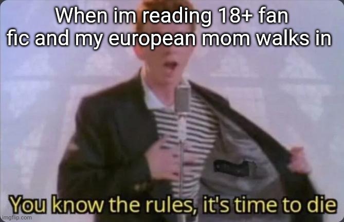 You know the rules, it's time to die | When im reading 18+ fan fic and my european mom walks in | image tagged in you know the rules it's time to die | made w/ Imgflip meme maker