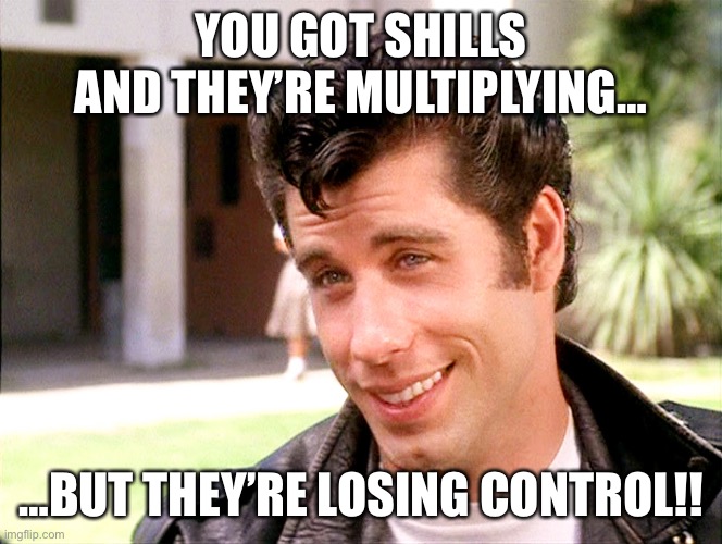 You got shills | YOU GOT SHILLS AND THEY’RE MULTIPLYING…; …BUT THEY’RE LOSING CONTROL!! | image tagged in john travolta grease | made w/ Imgflip meme maker