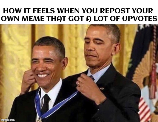 Uh - huh | HOW IT FEELS WHEN YOU REPOST YOUR 
OWN MEME THAT GOT A LOT OF UPVOTES | image tagged in obama medal,reposting my own,repost your own memes week | made w/ Imgflip meme maker